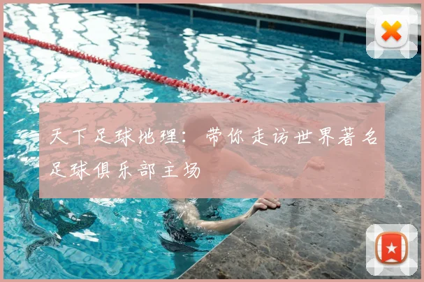 天下足球地理:带你走访世界著名足球俱乐部主场