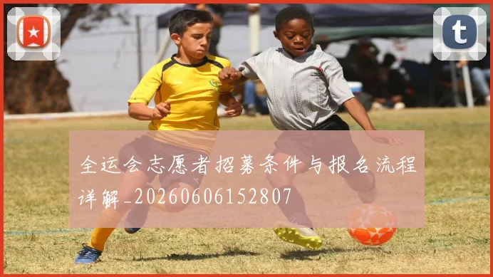 全运会志愿者招募条件与报名流程详解_20260606152807