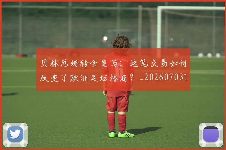 贝林厄姆转会皇马:这笔交易如何改变了欧洲足坛格局?_20260703182001