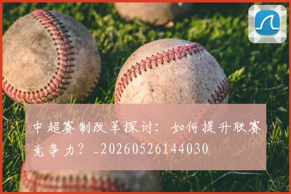 中超赛制改革探讨：如何提升联赛竞争力？_20260526144030