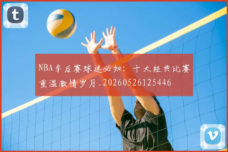 NBA季后赛球迷必知：十大经典比赛重温激情岁月_20260526125446