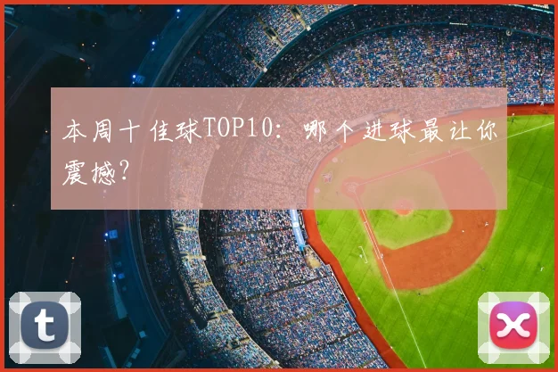 本周十佳球TOP10:哪个进球最让你震撼?