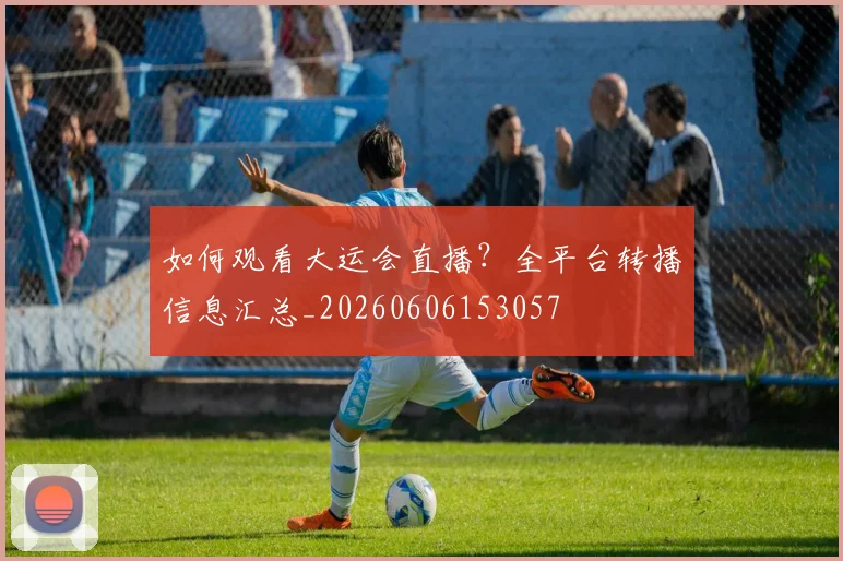 如何观看大运会直播？全平台转播信息汇总_20260606153057