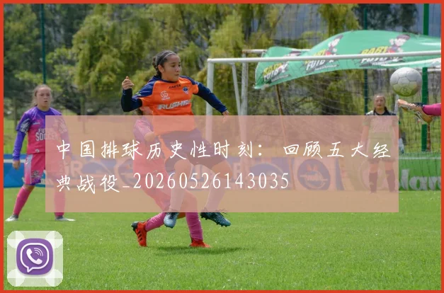 中国排球历史性时刻：回顾五大经典战役_20260526143035