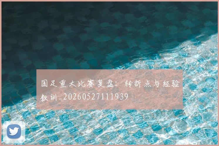 国足重大比赛复盘:转折点与经验教训_20260527111939