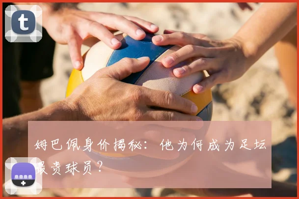 姆巴佩身价揭秘:他为何成为足坛最贵球员?
