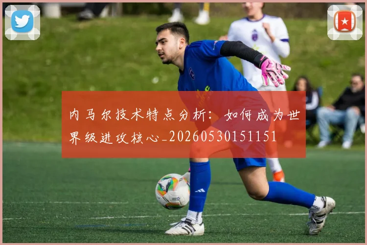 内马尔技术特点分析:如何成为世界级进攻核心_20260530151151