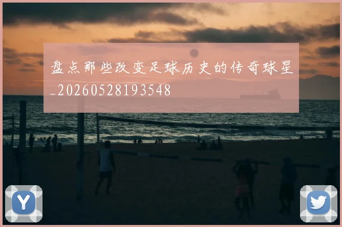盘点那些改变足球历史的传奇球星_20260528193548
