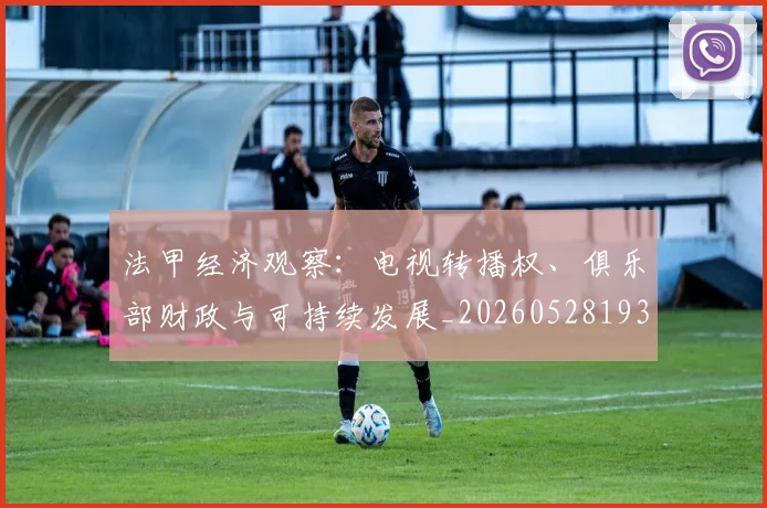 法甲经济观察：电视转播权、俱乐部财政与可持续发展_20260528193455