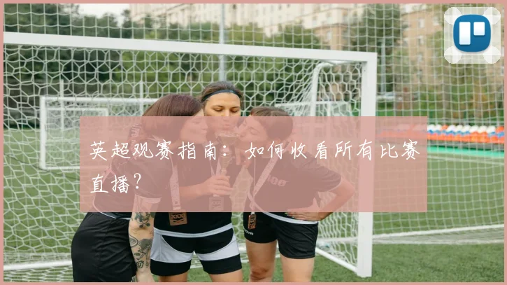 英超观赛指南：如何收看所有比赛直播？