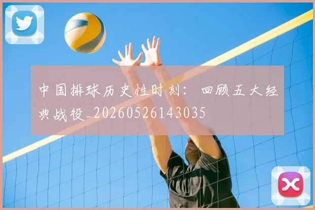 中国排球历史性时刻:回顾五大经典战役_20260526143035