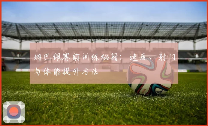 姆巴佩赛前训练秘籍:速度、射门与体能提升方法