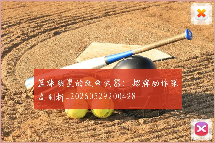 篮球明星的致命武器：招牌动作深度剖析_20260529200428