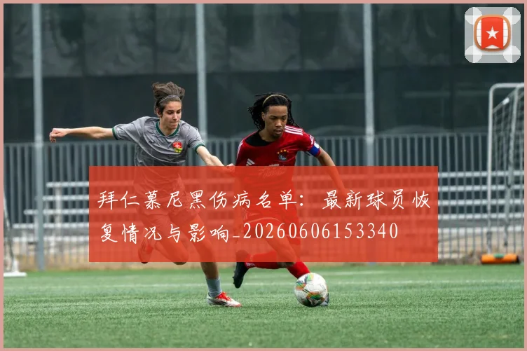 拜仁慕尼黑伤病名单:最新球员恢复情况与影响_20260606153340