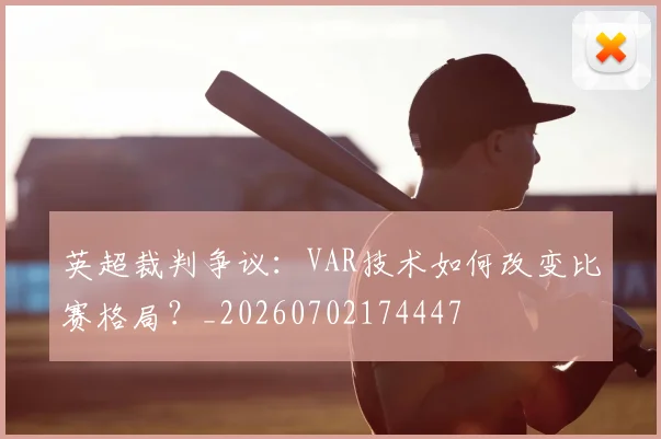 英超裁判争议：VAR技术如何改变比赛格局？_20260702174447