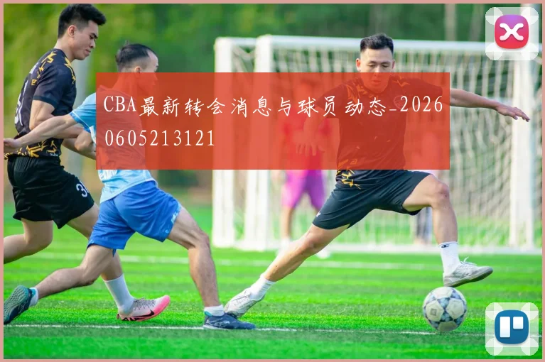 CBA最新转会消息与球员动态_20260605213121
