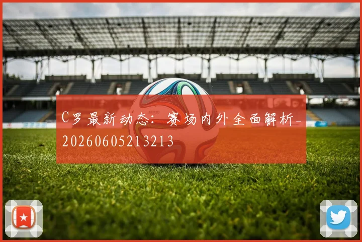 C罗最新动态：赛场内外全面解析_20260605213213