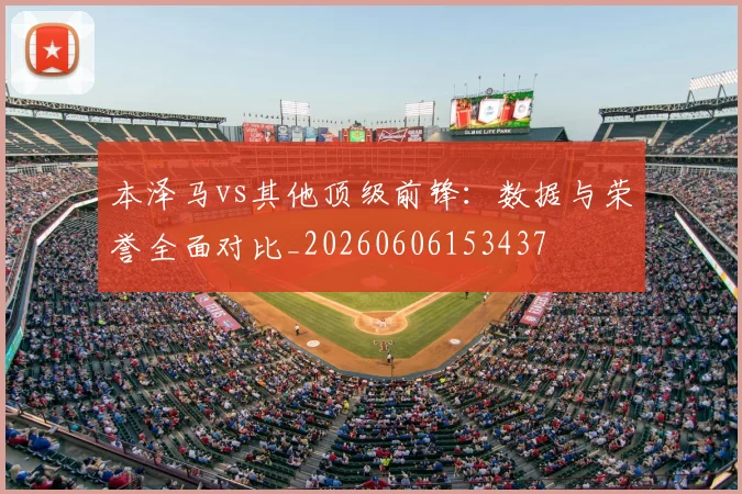 本泽马vs其他顶级前锋:数据与荣誉全面对比_20260606153437