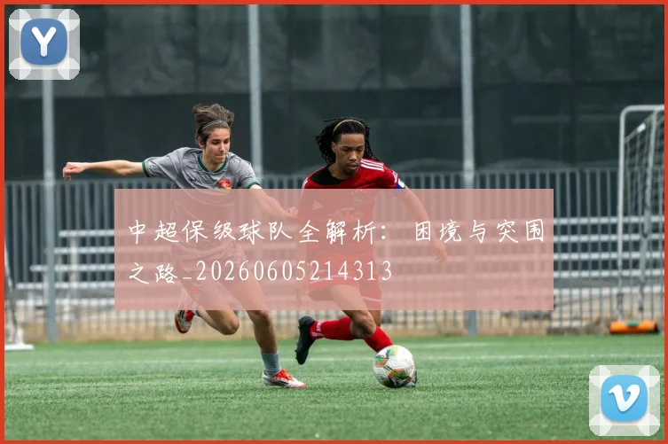 中超保级球队全解析:困境与突围之路_20260605214313