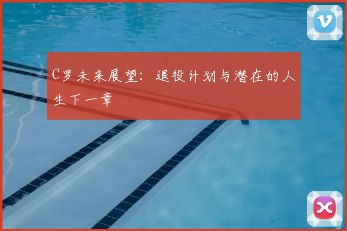 C罗未来展望：退役计划与潜在的人生下一章