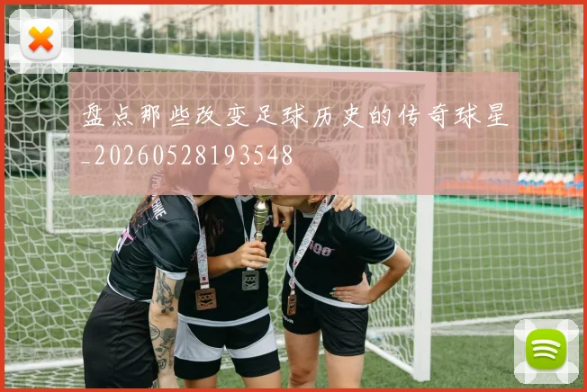 盘点那些改变足球历史的传奇球星_20260528193548