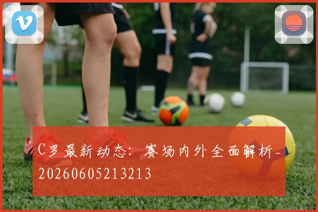 C罗最新动态：赛场内外全面解析_20260605213213