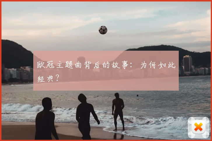 欧冠主题曲背后的故事：为何如此经典？