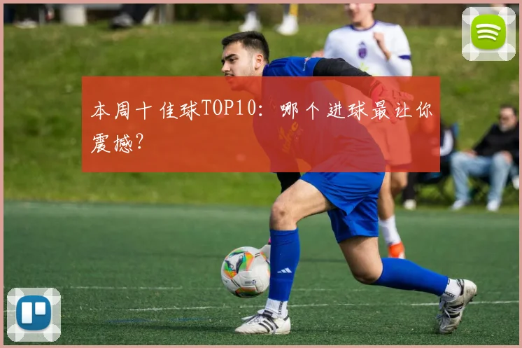 本周十佳球TOP10:哪个进球最让你震撼?