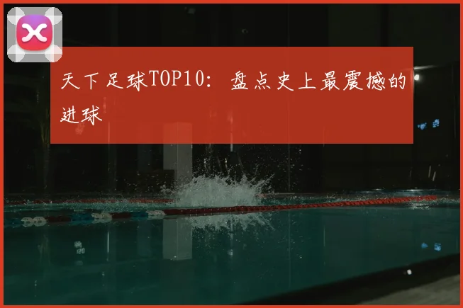 天下足球TOP10:盘点史上最震撼的进球