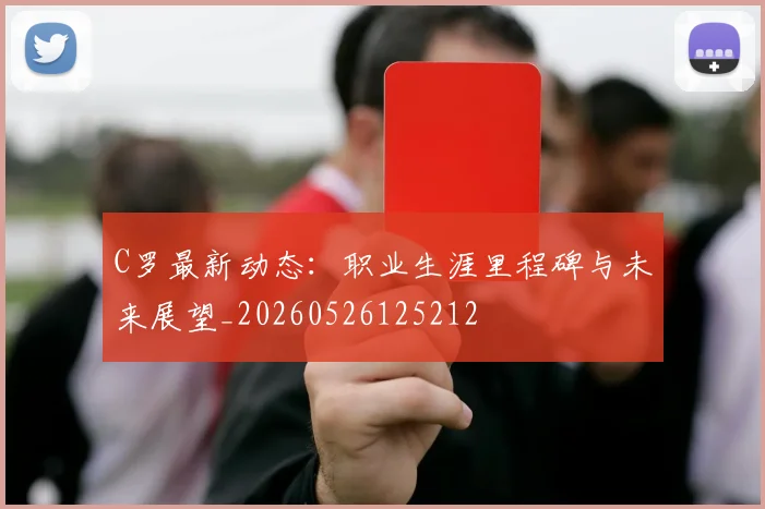 C罗最新动态：职业生涯里程碑与未来展望_20260526125212