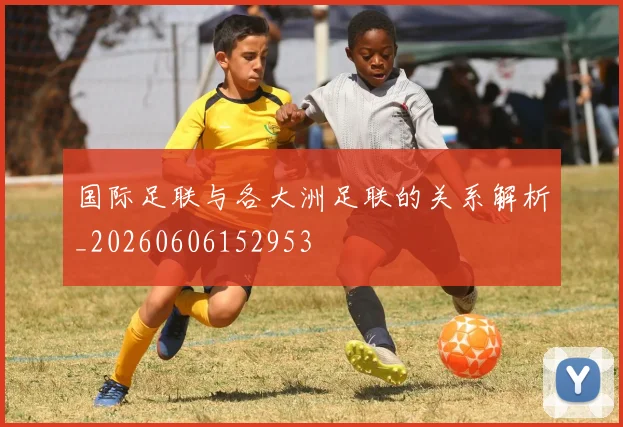 国际足联与各大洲足联的关系解析_20260606152953