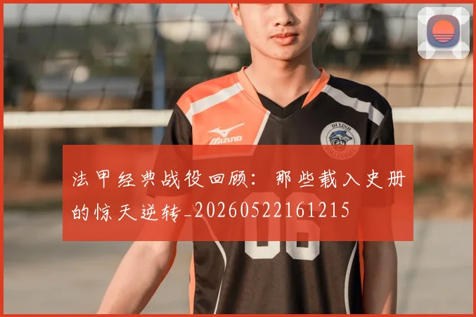 法甲经典战役回顾：那些载入史册的惊天逆转_20260522161215