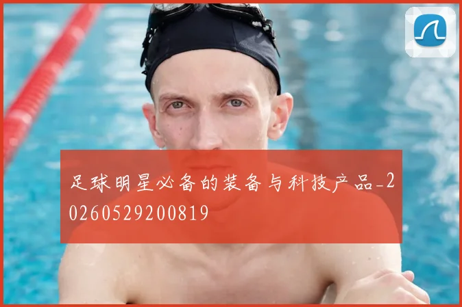 足球明星必备的装备与科技产品_20260529200819
