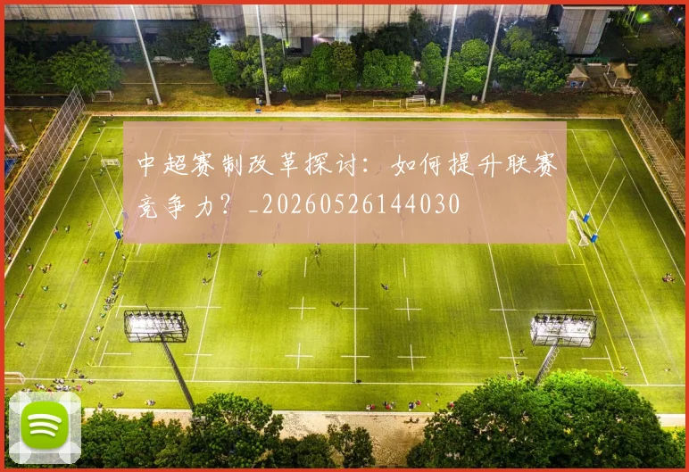 中超赛制改革探讨：如何提升联赛竞争力？_20260526144030