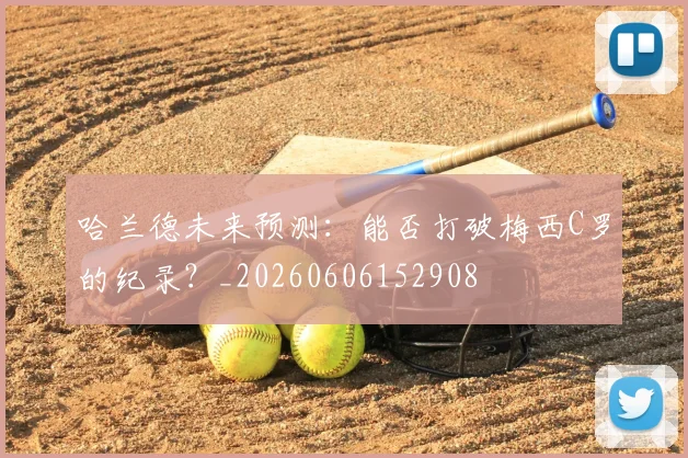 哈兰德未来预测：能否打破梅西C罗的纪录？_20260606152908