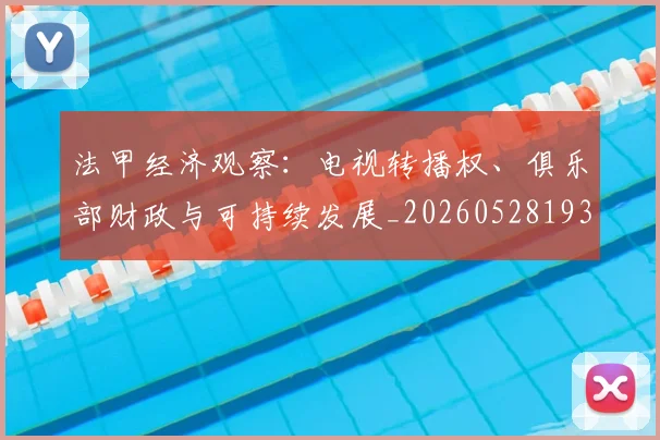 法甲经济观察：电视转播权、俱乐部财政与可持续发展_20260528193455