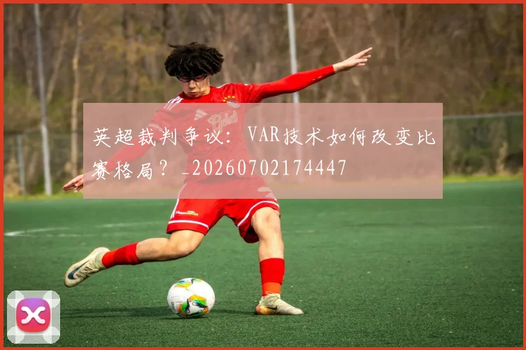 英超裁判争议:VAR技术如何改变比赛格局?_20260702174447