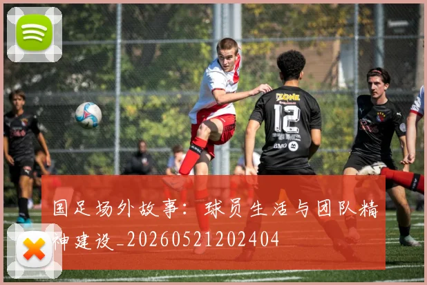 国足场外故事：球员生活与团队精神建设_20260521202404