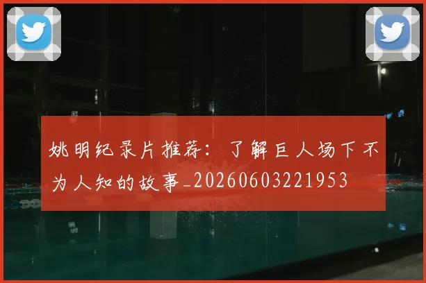 姚明纪录片推荐：了解巨人场下不为人知的故事_20260603221953