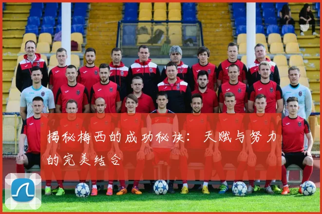 揭秘梅西的成功秘诀：天赋与努力的完美结合