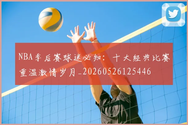 NBA季后赛球迷必知:十大经典比赛重温激情岁月_20260526125446