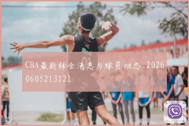 CBA最新转会消息与球员动态_20260605213121