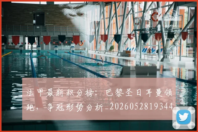 法甲最新积分榜：巴黎圣日耳曼领跑，争冠形势分析_20260528193442