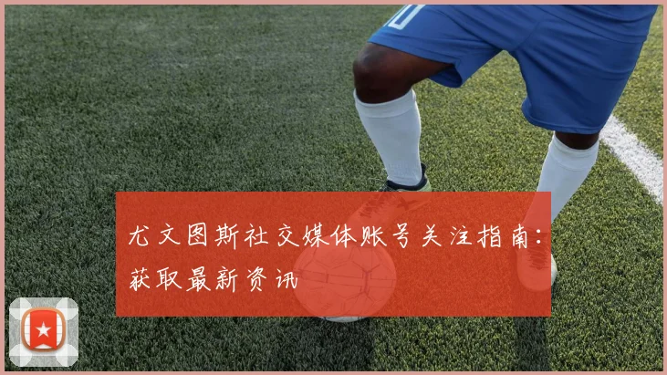 尤文图斯社交媒体账号关注指南：获取最新资讯