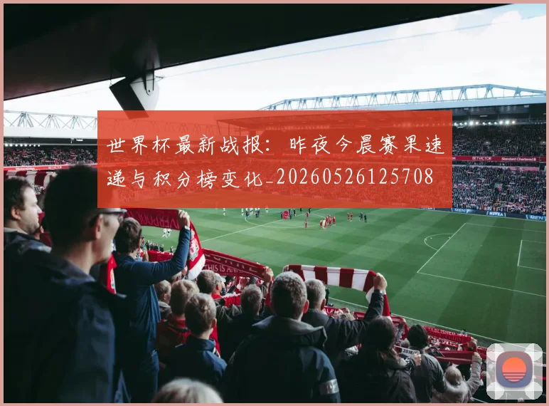 世界杯最新战报：昨夜今晨赛果速递与积分榜变化_20260526125708