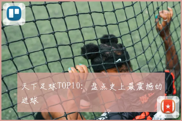 天下足球TOP10:盘点史上最震撼的进球