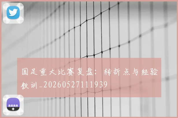 国足重大比赛复盘:转折点与经验教训_20260527111939
