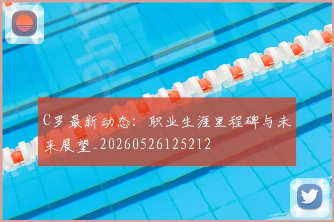 C罗最新动态：职业生涯里程碑与未来展望_20260526125212