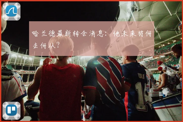 哈兰德最新转会消息：他未来将何去何从？