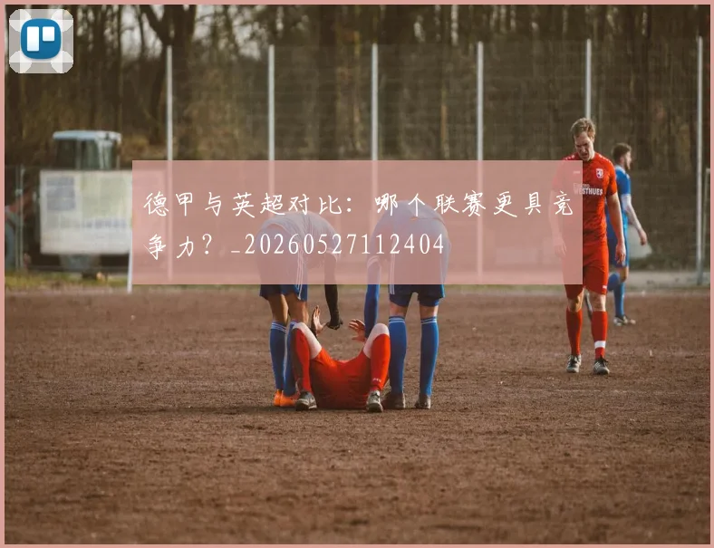 德甲与英超对比：哪个联赛更具竞争力？_20260527112404